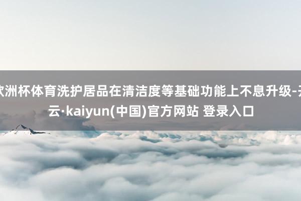 欧洲杯体育洗护居品在清洁度等基础功能上不息升级-开云·kaiyun(中国)官方网站 登录入口