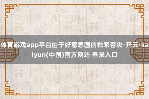 体育游戏app平台由于好意思国的独家否决-开云·kaiyun(中国)官方网站 登录入口