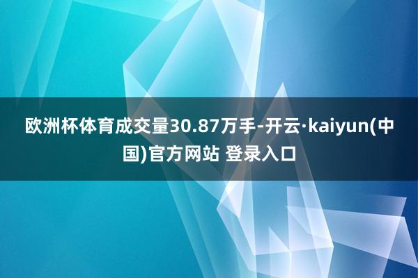 欧洲杯体育成交量30.87万手-开云·kaiyun(中国)官方网站 登录入口