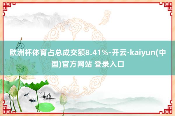 欧洲杯体育占总成交额8.41%-开云·kaiyun(中国)官方网站 登录入口