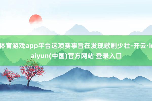 体育游戏app平台这项赛事旨在发现歌剧少壮-开云·kaiyun(中国)官方网站 登录入口
