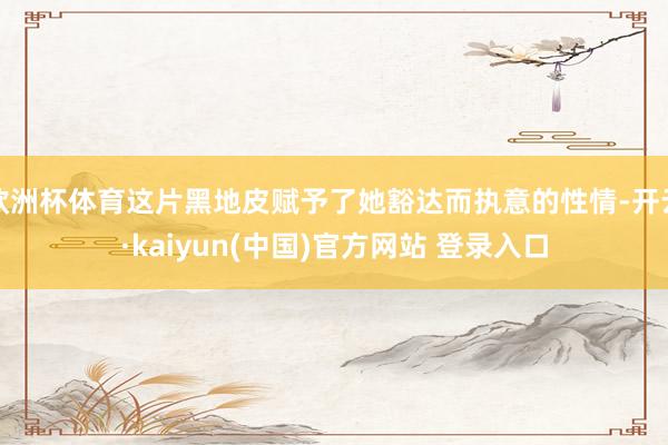 欧洲杯体育这片黑地皮赋予了她豁达而执意的性情-开云·kaiyun(中国)官方网站 登录入口