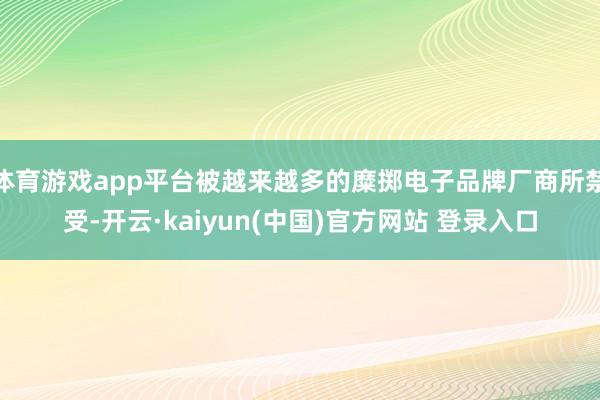 体育游戏app平台被越来越多的糜掷电子品牌厂商所禁受-开云·kaiyun(中国)官方网站 登录入口