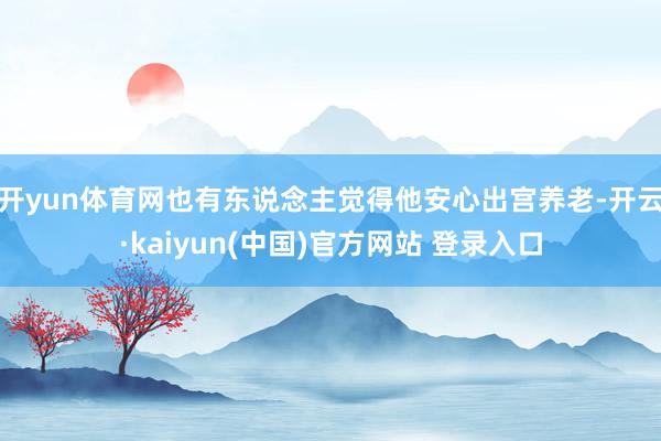 开yun体育网也有东说念主觉得他安心出宫养老-开云·kaiyun(中国)官方网站 登录入口