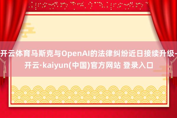 开云体育马斯克与OpenAI的法律纠纷近日接续升级-开云·kaiyun(中国)官方网站 登录入口