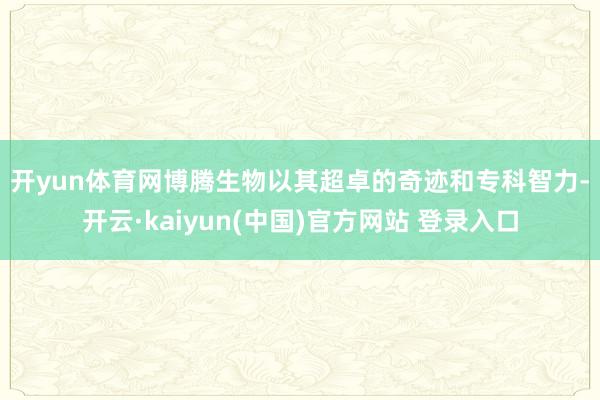 开yun体育网 博腾生物以其超卓的奇迹和专科智力-开云·kaiyun(中国)官方网站 登录入口