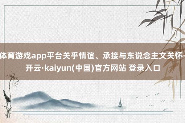 体育游戏app平台关乎情谊、承接与东说念主文关怀-开云·kaiyun(中国)官方网站 登录入口