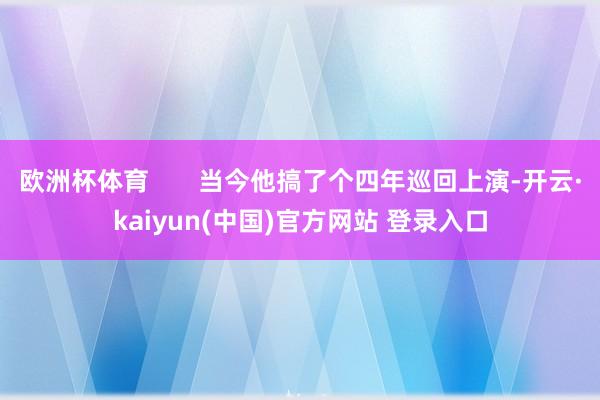 欧洲杯体育 当今他搞了个四年巡回上演-开云·kaiyun(中国)官方网站 登录入口