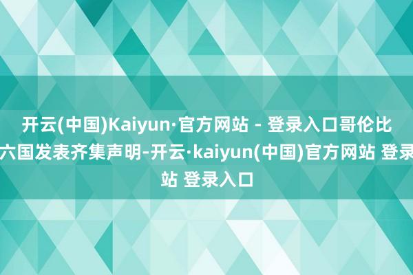 开云(中国)Kaiyun·官方网站 - 登录入口哥伦比亚等六国发表齐集声明-开云·kaiyun(中国)官方网站 登录入口