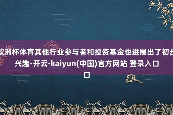 欧洲杯体育其他行业参与者和投资基金也进展出了初步兴趣-开云·kaiyun(中国)官方网站 登录入口