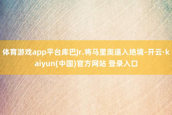 体育游戏app平台库巴Jr.将马里奥逼入绝境-开云·kaiyun(中国)官方网站 登录入口