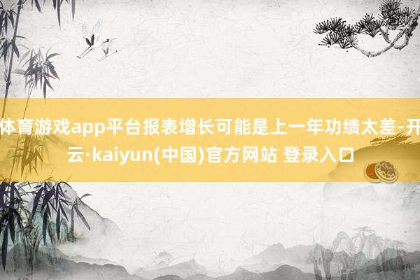 体育游戏app平台报表增长可能是上一年功绩太差-开云·kaiyun(中国)官方网站 登录入口