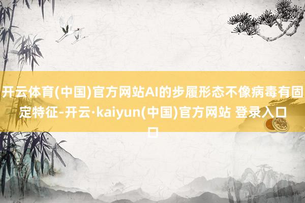 开云体育(中国)官方网站AI的步履形态不像病毒有固定特征-开云·kaiyun(中国)官方网站 登录入口