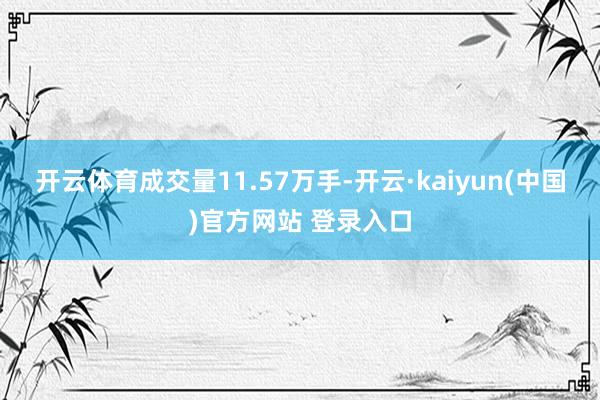 开云体育成交量11.57万手-开云·kaiyun(中国)官方网站 登录入口