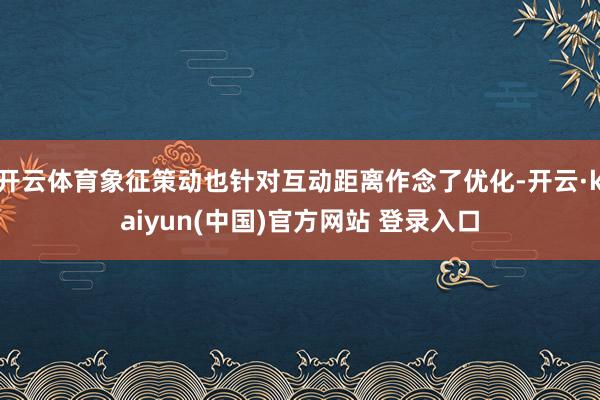 开云体育象征策动也针对互动距离作念了优化-开云·kaiyun(中国)官方网站 登录入口