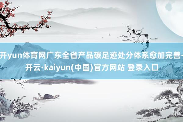 开yun体育网广东全省产品碳足迹处分体系愈加完善-开云·kaiyun(中国)官方网站 登录入口