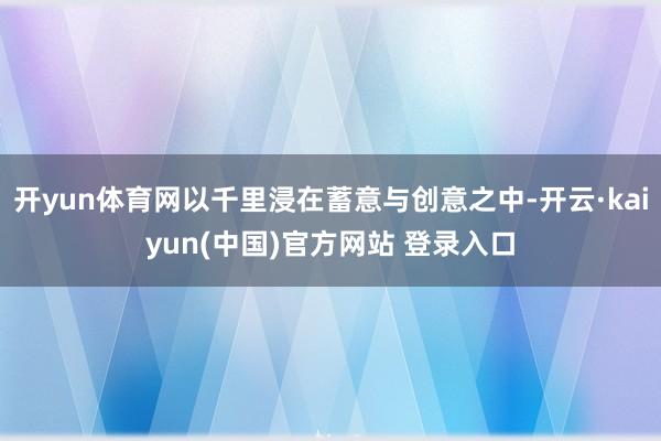 开yun体育网以千里浸在蓄意与创意之中-开云·kaiyun(中国)官方网站 登录入口