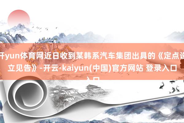 开yun体育网近日收到某韩系汽车集团出具的《定点设立见告》-开云·kaiyun(中国)官方网站 登录入口