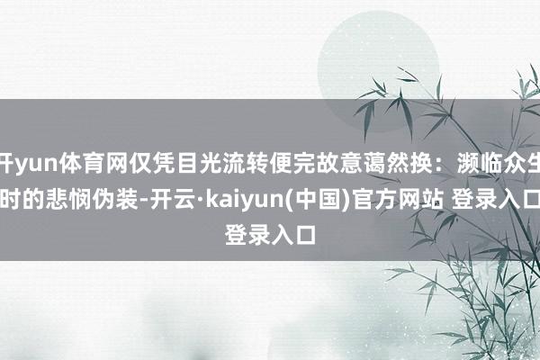 开yun体育网仅凭目光流转便完故意蔼然换：濒临众生时的悲悯伪装-开云·kaiyun(中国)官方网站 登录入口