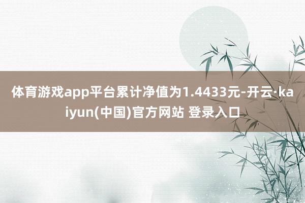 体育游戏app平台累计净值为1.4433元-开云·kaiyun(中国)官方网站 登录入口