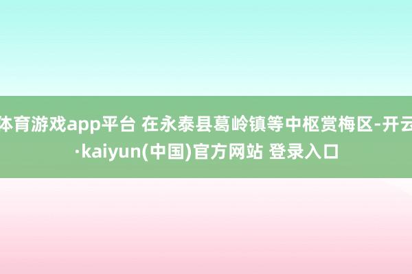 体育游戏app平台 在永泰县葛岭镇等中枢赏梅区-开云·kaiyun(中国)官方网站 登录入口