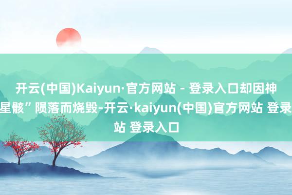 开云(中国)Kaiyun·官方网站 - 登录入口却因神秘“星骸”陨落而烧毁-开云·kaiyun(中国)官方网站 登录入口