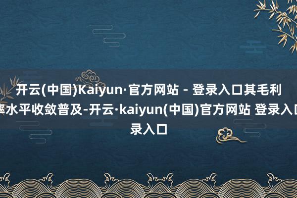 开云(中国)Kaiyun·官方网站 - 登录入口其毛利率水平收敛普及-开云·kaiyun(中国)官方网站 登录入口