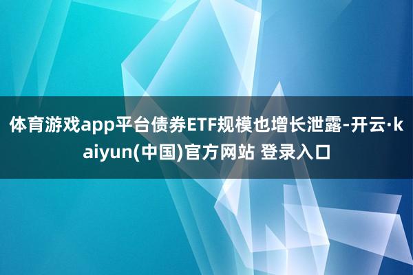 体育游戏app平台债券ETF规模也增长泄露-开云·kaiyun(中国)官方网站 登录入口