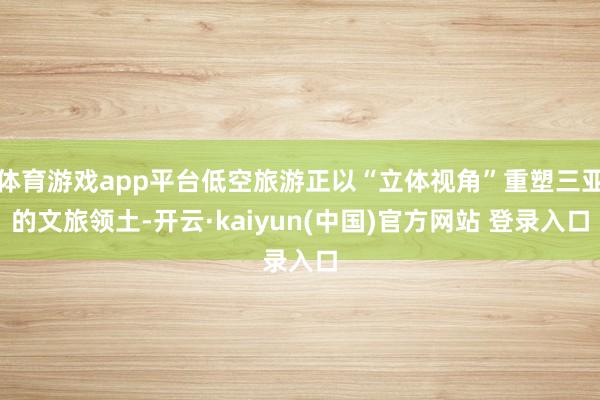 体育游戏app平台低空旅游正以“立体视角”重塑三亚的文旅领土-开云·kaiyun(中国)官方网站 登录入口