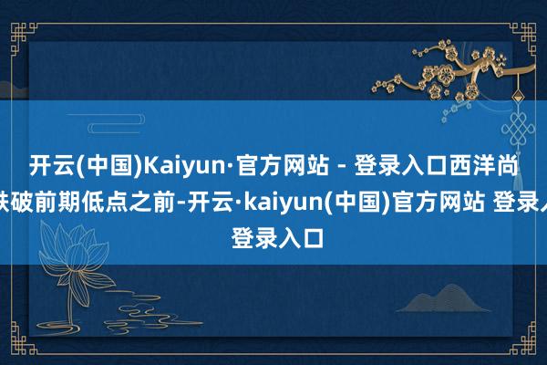 开云(中国)Kaiyun·官方网站 - 登录入口西洋尚未跌破前期低点之前-开云·kaiyun(中国)官方网站 登录入口