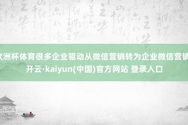 欧洲杯体育很多企业驱动从微信营销转为企业微信营销-开云·kaiyun(中国)官方网站 登录入口