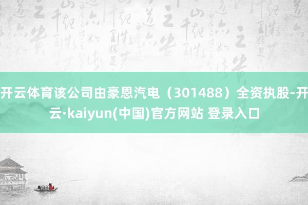 开云体育该公司由豪恩汽电(301488)全资执股-开云·kaiyun(中国)官方网站 登录入口