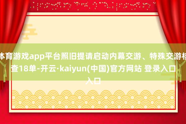 体育游戏app平台照旧提请启动内幕交游、特殊交游核查18单-开云·kaiyun(中国)官方网站 登录入口