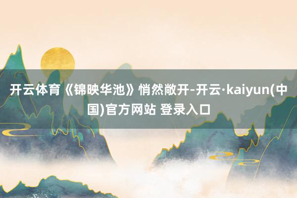 开云体育《锦映华池》悄然敞开-开云·kaiyun(中国)官方网站 登录入口