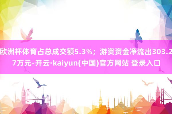 欧洲杯体育占总成交额5.3%；游资资金净流出303.27万元-开云·kaiyun(中国)官方网站 登录入口