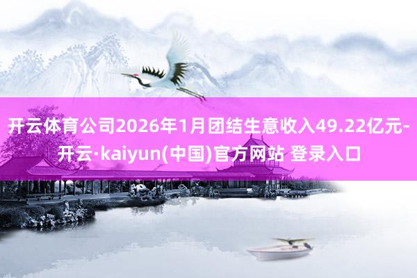 开云体育公司2026年1月团结生意收入49.22亿元-开云·kaiyun(中国)官方网站 登录入口