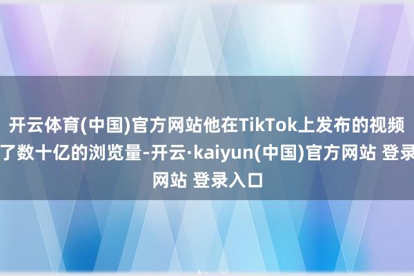 开云体育(中国)官方网站他在TikTok上发布的视频获取了数十亿的浏览量-开云·kaiyun(中国)官方网站 登录入口