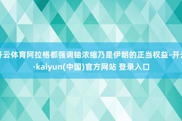 开云体育阿拉格都强调铀浓缩乃是伊朗的正当权益-开云·kaiyun(中国)官方网站 登录入口