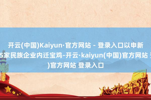 开云(中国)Kaiyun·官方网站 - 登录入口以申新为首的15家民族企业内迁宝鸡-开云·kaiyun(中国)官方网站 登录入口