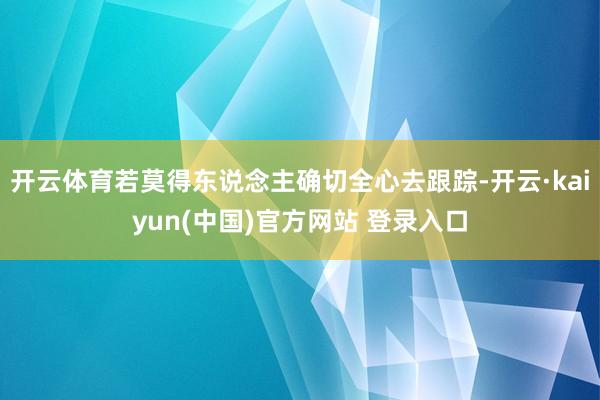 开云体育若莫得东说念主确切全心去跟踪-开云·kaiyun(中国)官方网站 登录入口