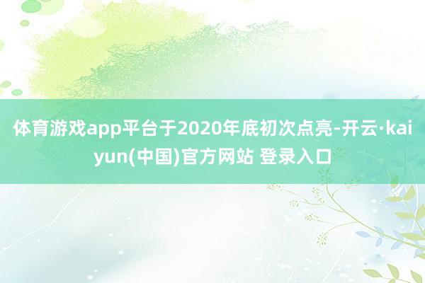 体育游戏app平台于2020年底初次点亮-开云·kaiyun(中国)官方网站 登录入口