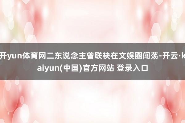 开yun体育网二东说念主曾联袂在文娱圈闯荡-开云·kaiyun(中国)官方网站 登录入口