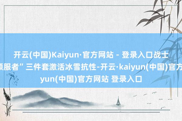 开云(中国)Kaiyun·官方网站 - 登录入口战士可凑都“冰雪顺服者”三件套激活冰雪抗性-开云·kaiyun(中国)官方网站 登录入口
