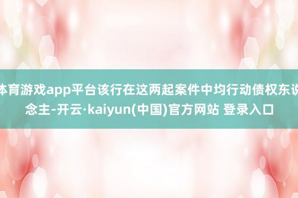 体育游戏app平台该行在这两起案件中均行动债权东说念主-开云·kaiyun(中国)官方网站 登录入口