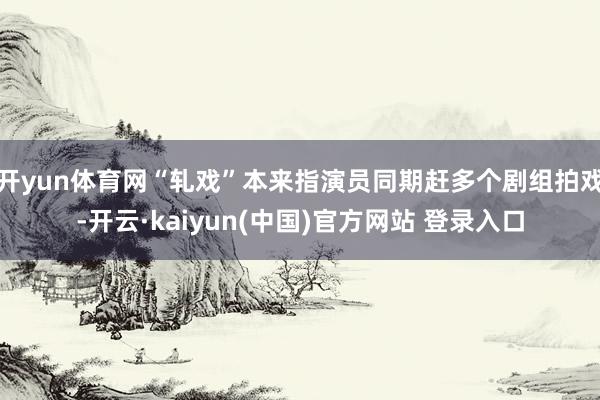 开yun体育网“轧戏”本来指演员同期赶多个剧组拍戏-开云·kaiyun(中国)官方网站 登录入口