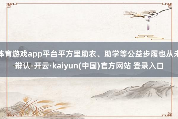 体育游戏app平台平方里助农、助学等公益步履也从未辩认-开云·kaiyun(中国)官方网站 登录入口
