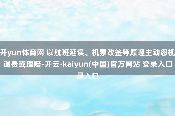 开yun体育网 以航班延误、机票改签等原理主动忽视退费或理赔-开云·kaiyun(中国)官方网站 登录入口