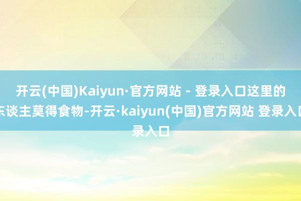 开云(中国)Kaiyun·官方网站 - 登录入口这里的东谈主莫得食物-开云·kaiyun(中国)官方网站 登录入口