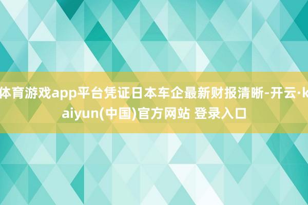 体育游戏app平台凭证日本车企最新财报清晰-开云·kaiyun(中国)官方网站 登录入口