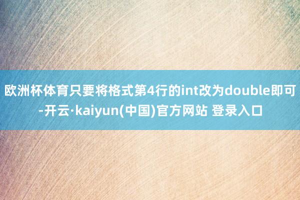 欧洲杯体育只要将格式第4行的int改为double即可-开云·kaiyun(中国)官方网站 登录入口